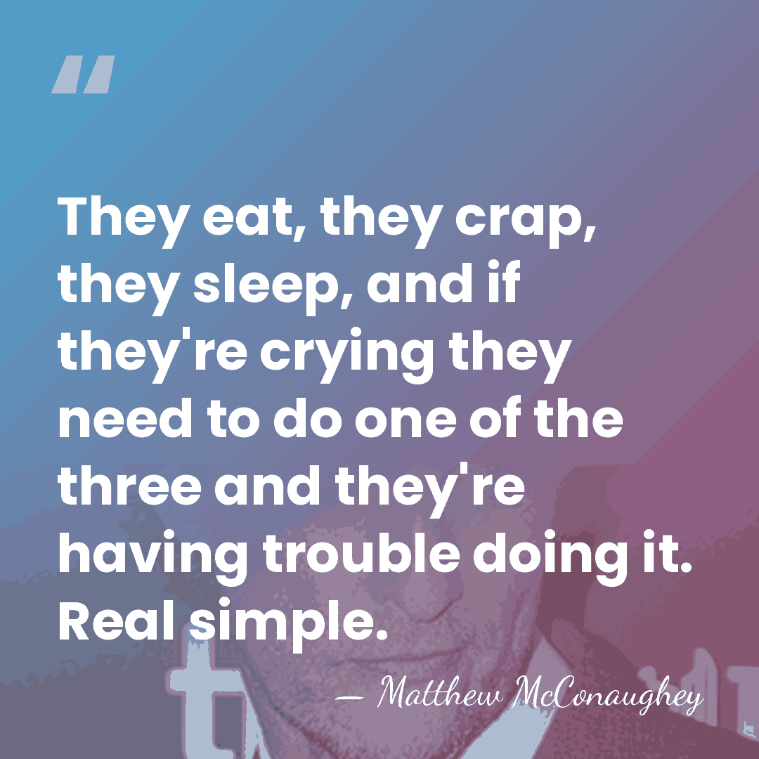 They eat, they crap, they sleep, and if they're crying they need&hellip; - Matthew McConaughey