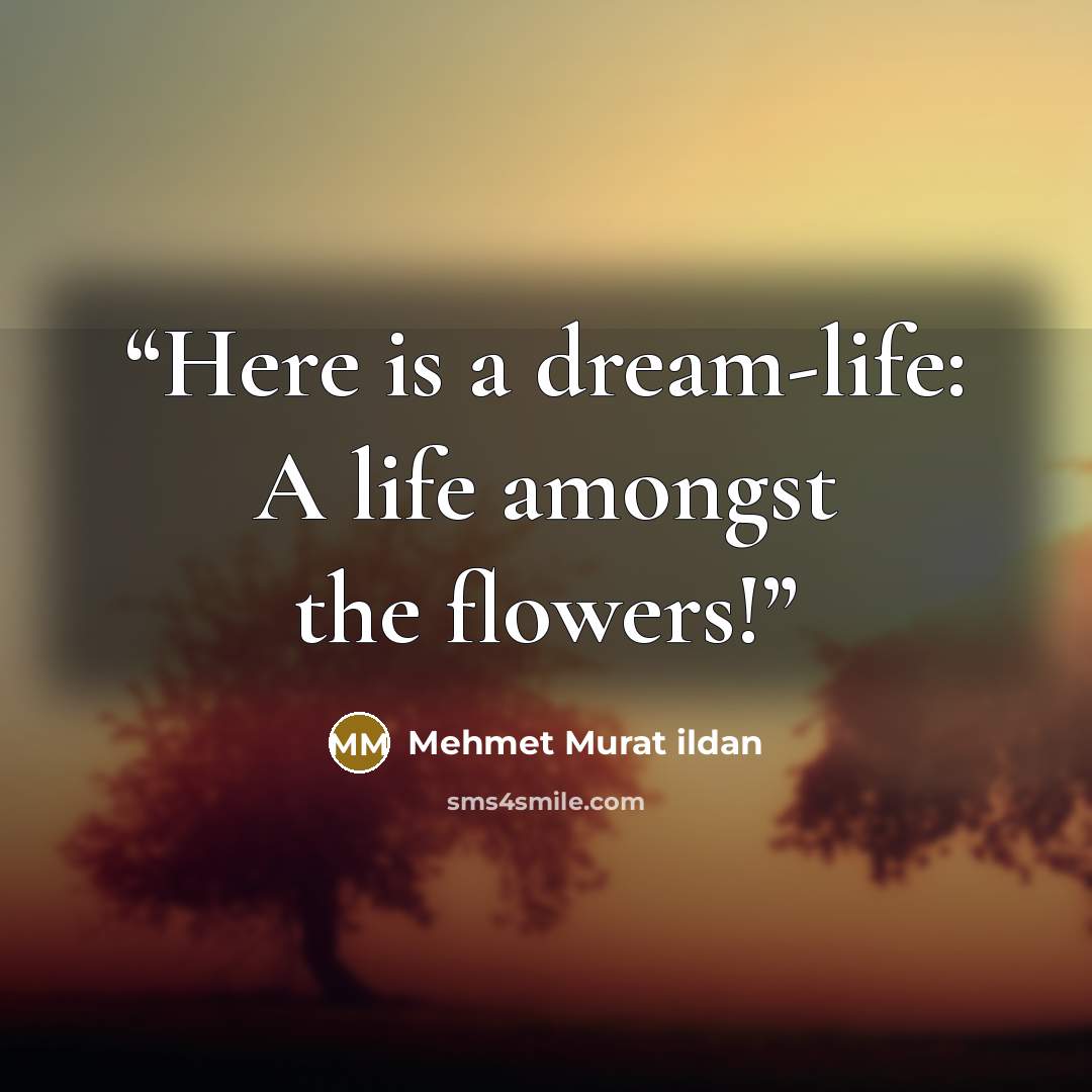 “Here is a dream-life: A life amongst the flowers!” quote by Mehmet Murat ildan