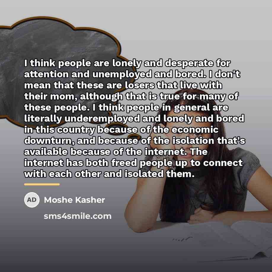 “I think people are lonely and desperate for attention and…” quote by Moshe Kasher