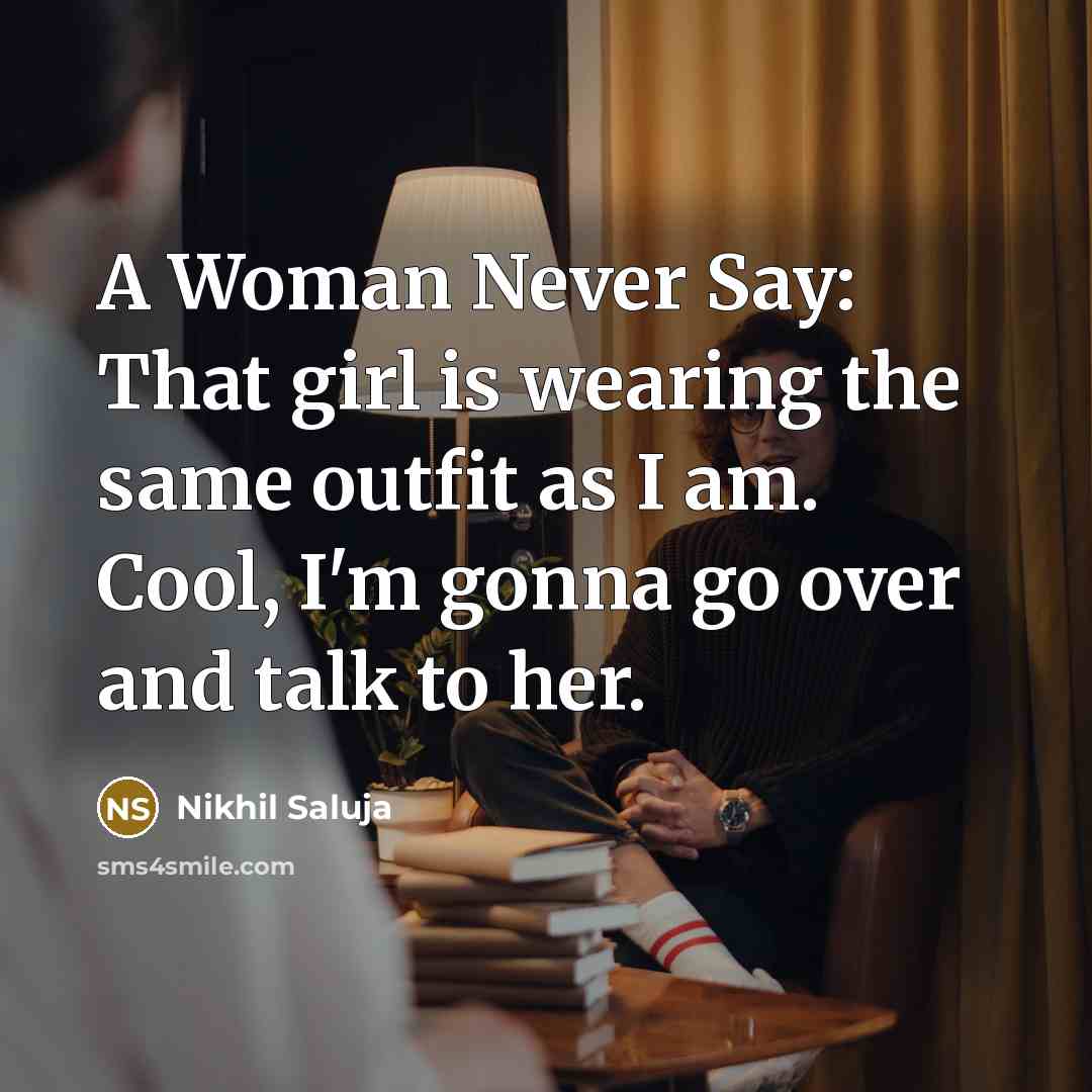 “A Woman Never Say: That girl is wearing the same outfit as I am. Cool, I'm gonna go over and talk to her.” quote by Nikhil Saluja