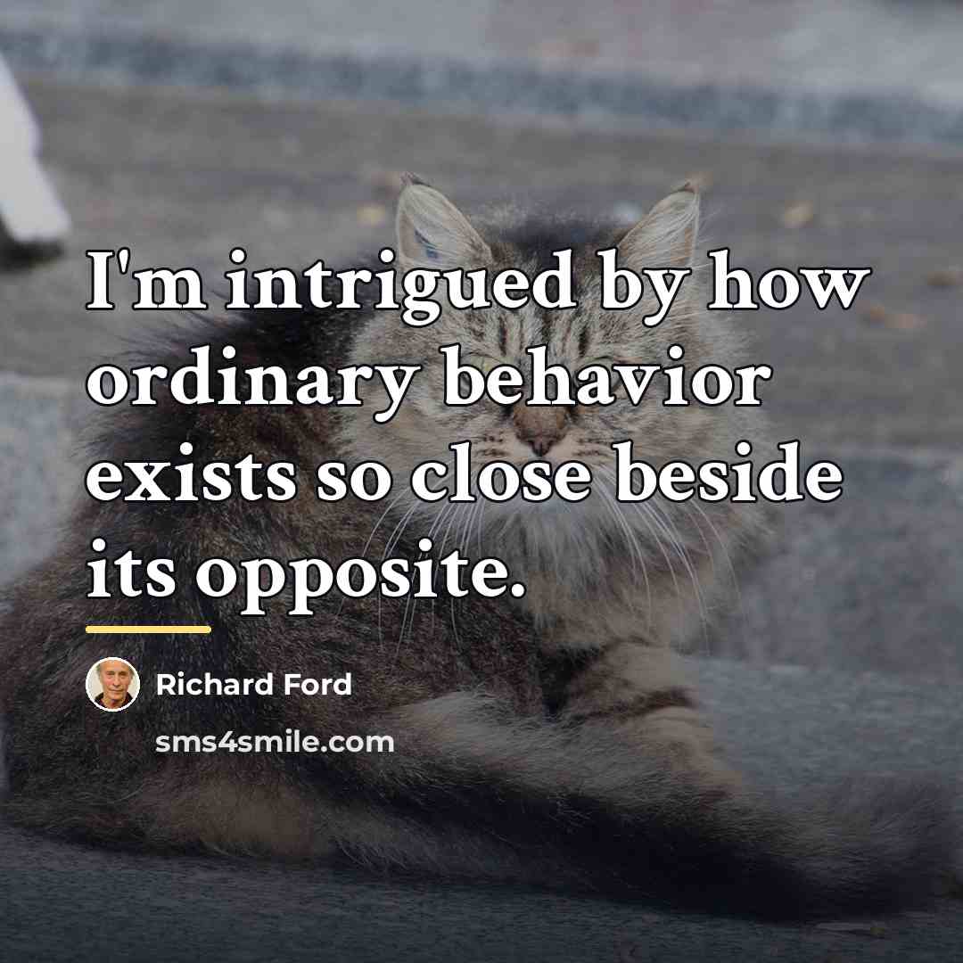 “I'm intrigued by how ordinary behavior exists so close beside…” quote by Richard Ford