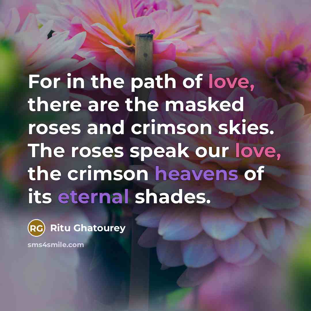 “For in the path of love, there are the masked roses and crimson skies. The roses speak our love, the crimson heavens of its eternal shades.” quote by Ritu Ghatourey