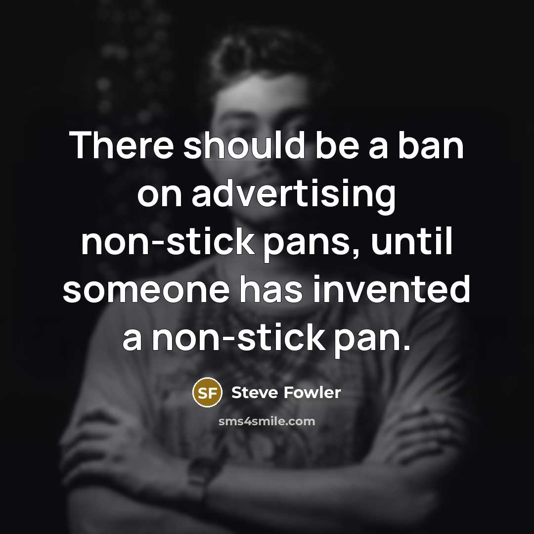 “There should be a ban on advertising non-stick pans, until someone has invented a non-stick pan.” quote by Steve Fowler