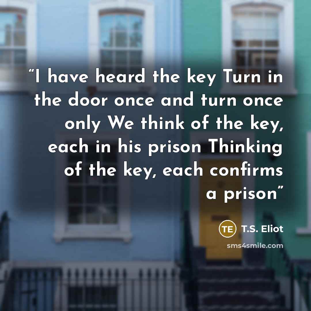 “I have heard the key Turn in the door once and turn once only We think of the key, each in his prison Thinking of the key, each confirms a prison” quote by T.S. Eliot