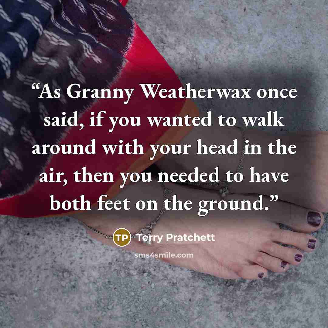 “As Granny Weatherwax once said, if you wanted to walk around with your head in the air, then you needed to have both feet on the ground.” quote by Terry Pratchett