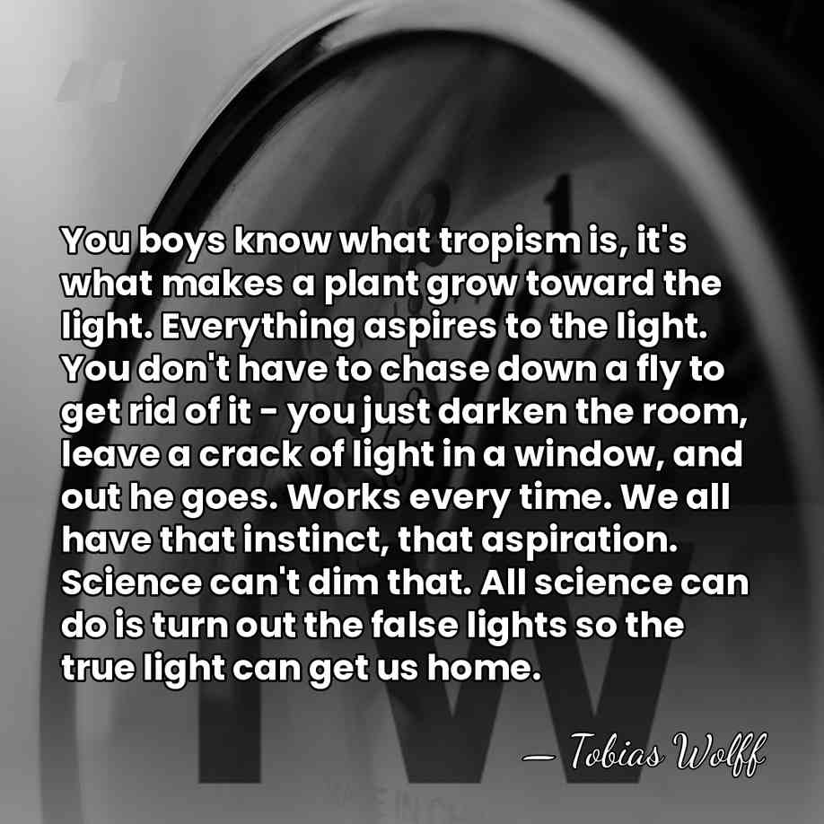 You boys know what tropism is, it's what makes a plant grow&hellip; - Tobias Wolff