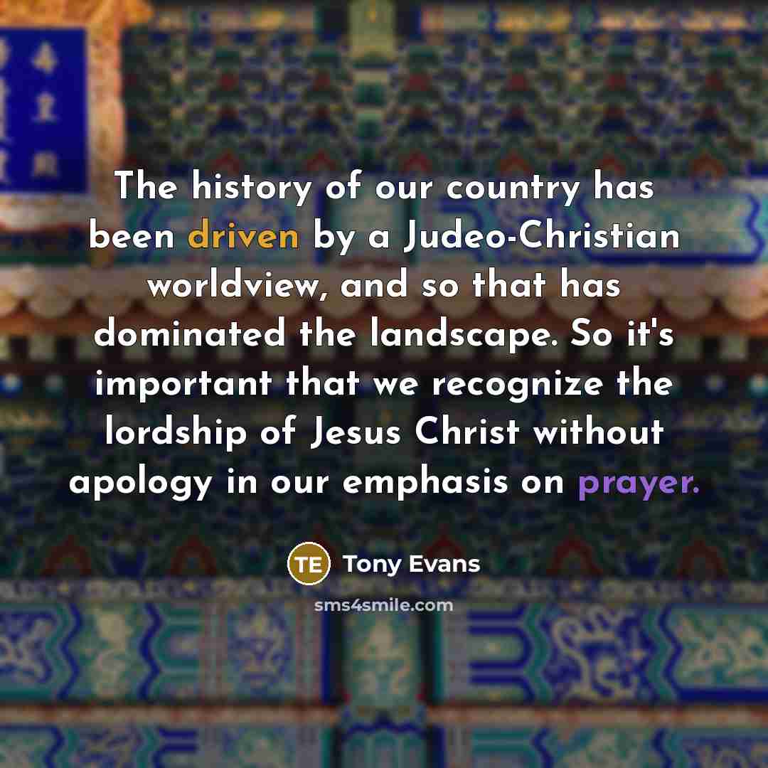 “The history of our country has been driven by a Judeo-Christian worldview, and so that has dominated the landscape. So it's important that we recognize the lordship of Jesus Christ without apology in our emphasis on prayer.” quote by Tony Evans