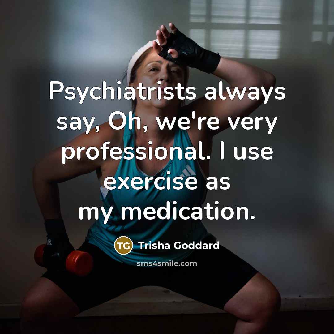 “Psychiatrists always say, Oh, we're very professional. I use exercise…” quote by Trisha Goddard