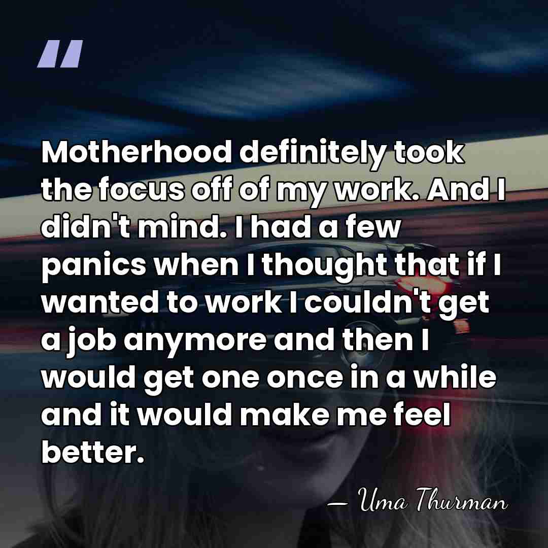 Motherhood definitely took the focus off of my work. And I didn't&hellip; - Uma Thurman