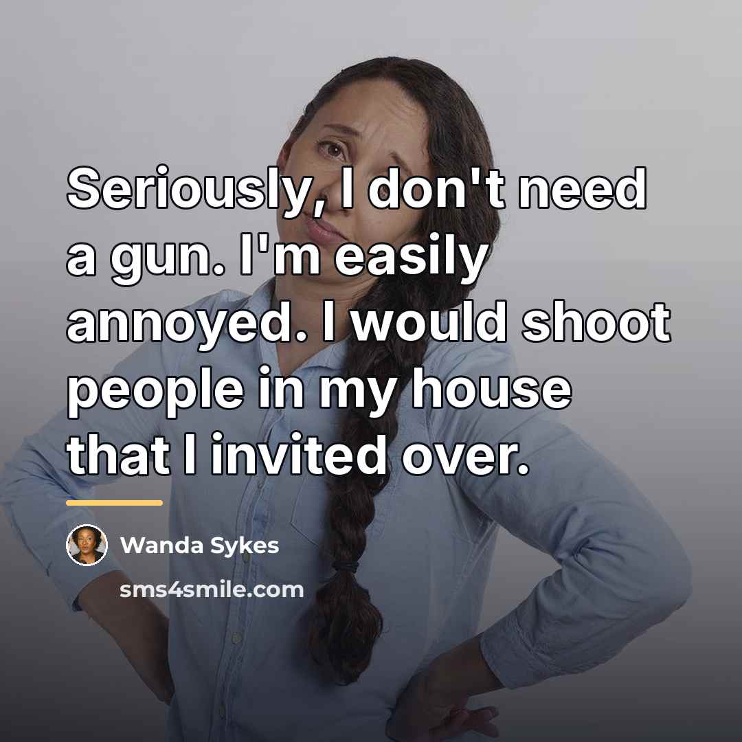 “Seriously, I don't need a gun. I'm easily annoyed. I…” quote by Wanda Sykes