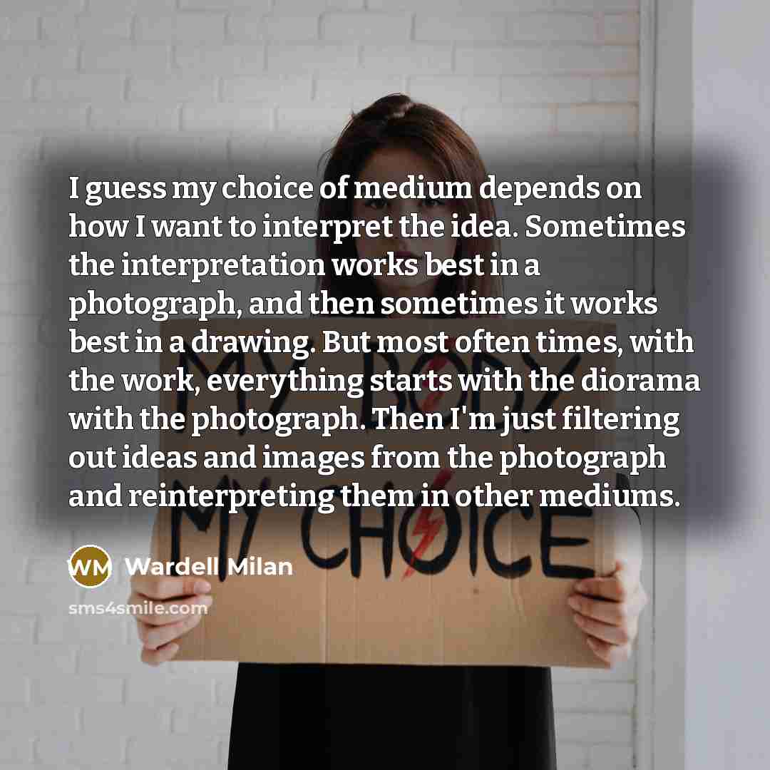 “I guess my choice of medium depends on how I…” quote by Wardell Milan