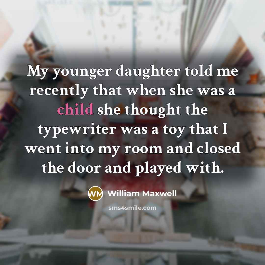 “My younger daughter told me recently that when she was…” quote by William Maxwell