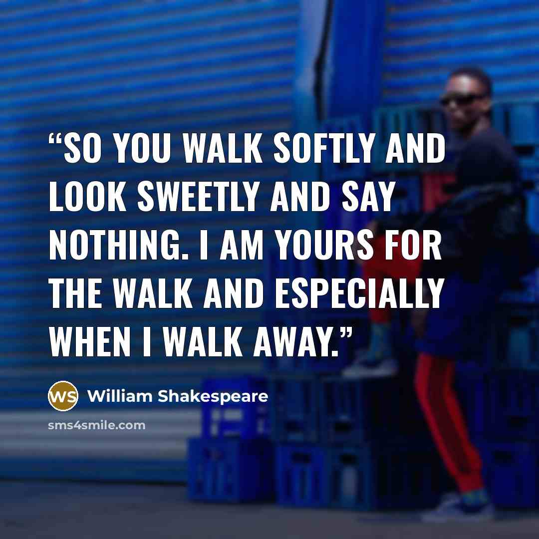 “So you walk softly and look sweetly and say nothing. I am yours for the walk and especially when I walk away.” quote by William Shakespeare
