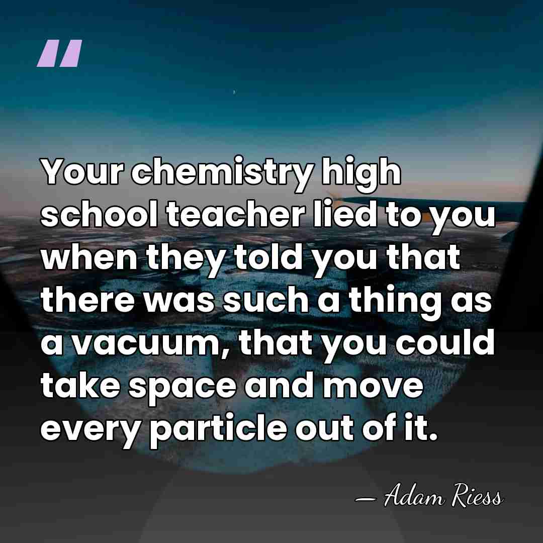 Your chemistry high school teacher lied to you when they told you&hellip; - Adam Riess