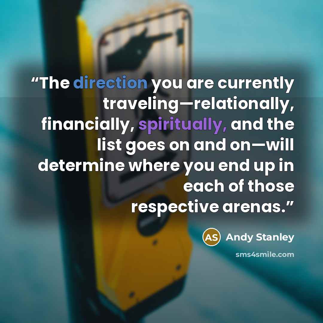 “The direction you are currently traveling—relationally, financially, spiritually, and the list goes on and on—will determine where you end up in each of those respective arenas.” quote by Andy Stanley