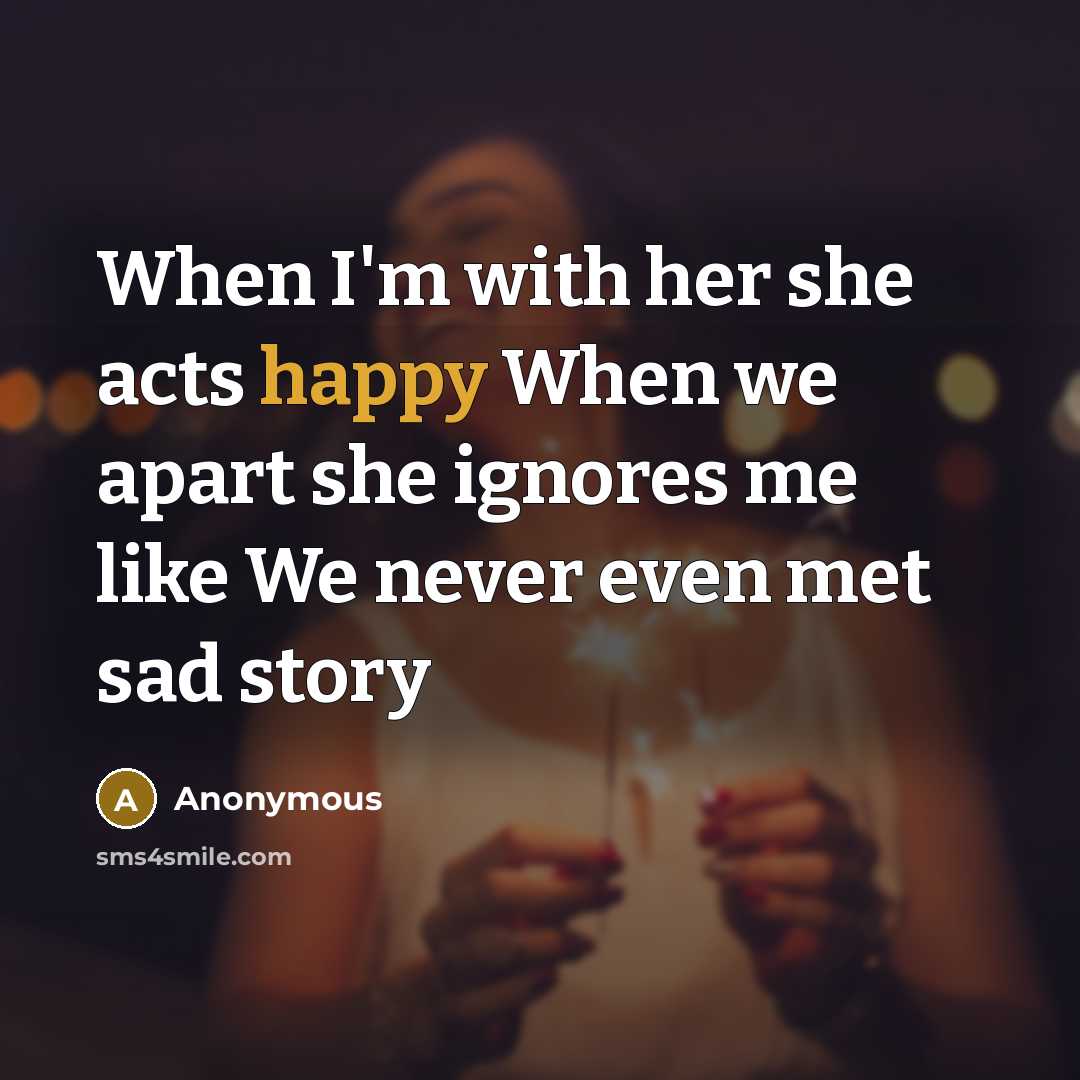 “When I'm with her she acts happy When we apart she ignores me like We never even met sad story” quote by Anonymous