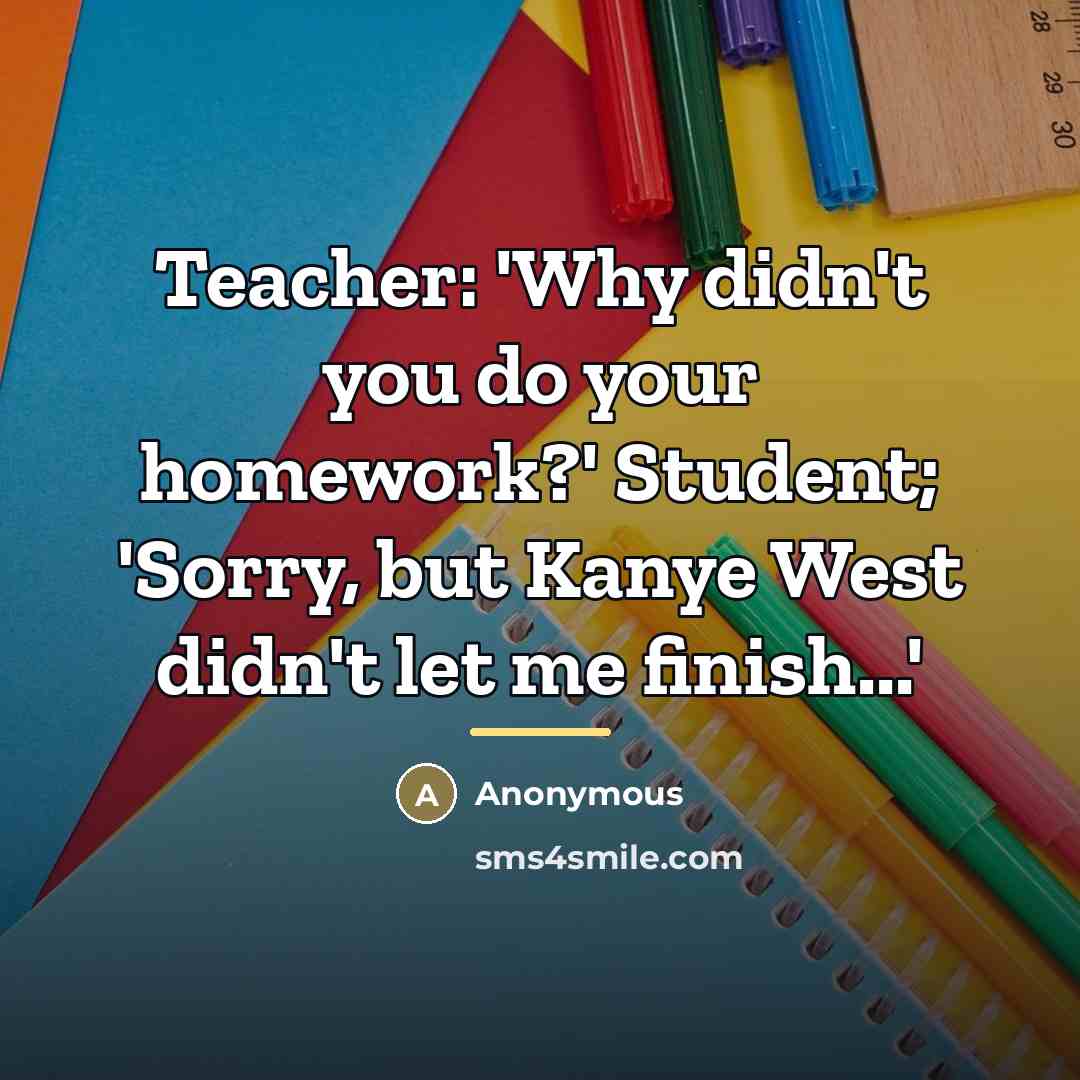 “Teacher: 'Why didn't you do your homework?' Student; 'Sorry, but…” quote by Anonymous