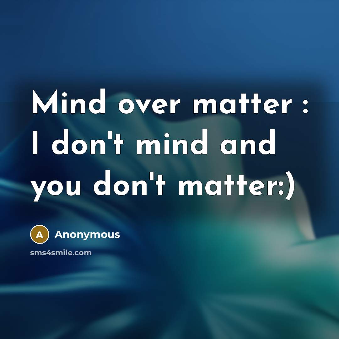 “Mind over matter : I don't mind and you don't matter:)” quote by Anonymous