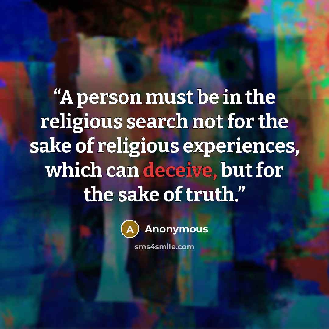 “A person must be in the religious search not for the sake of religious experiences, which can deceive, but for the sake of truth.” quote by Anonymous