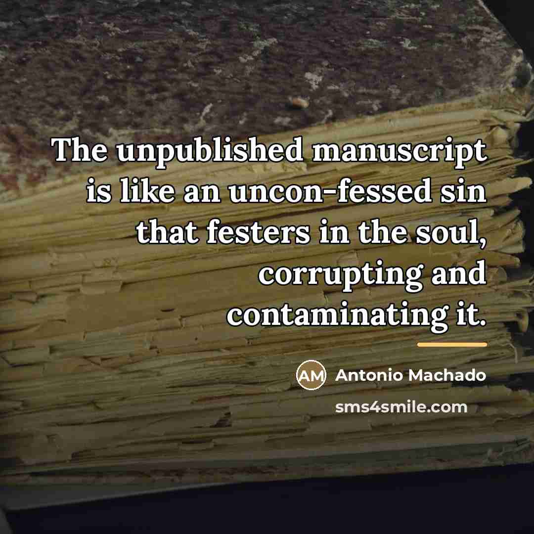 “The unpublished manuscript is like an uncon-fessed sin that festers…” quote by Antonio Machado
