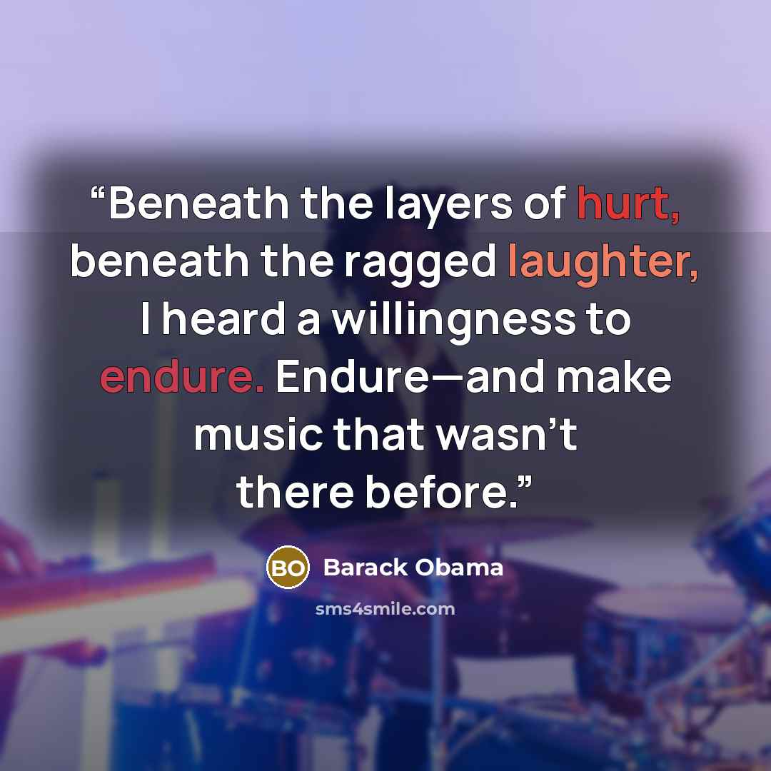 “Beneath the layers of hurt, beneath the ragged laughter, I heard a willingness to endure. Endure—and make music that wasn't there before.” quote by Barack Obama