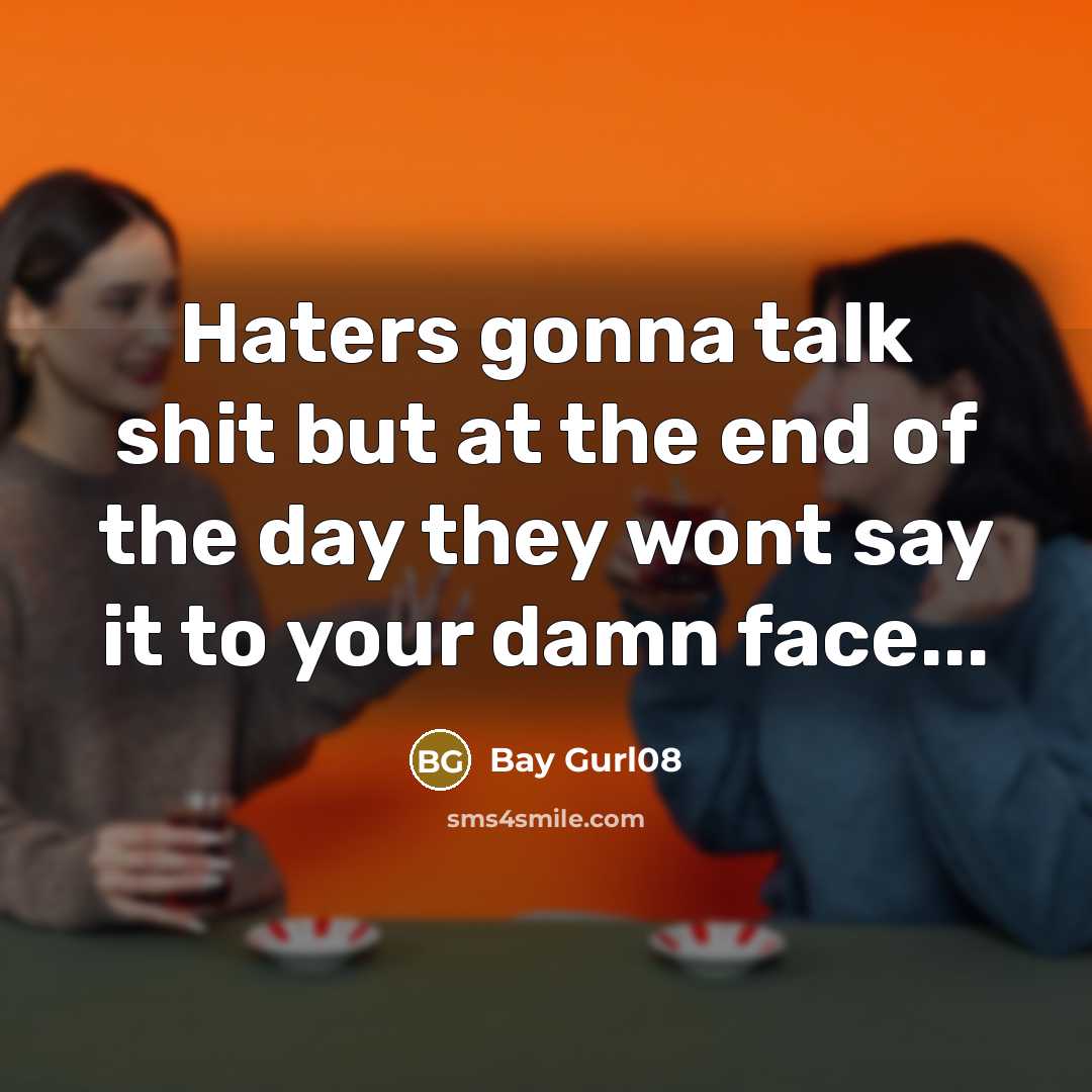 “Haters gonna talk shit but at the end of the day they wont say it to your damn face...” quote by Bay Gurl08