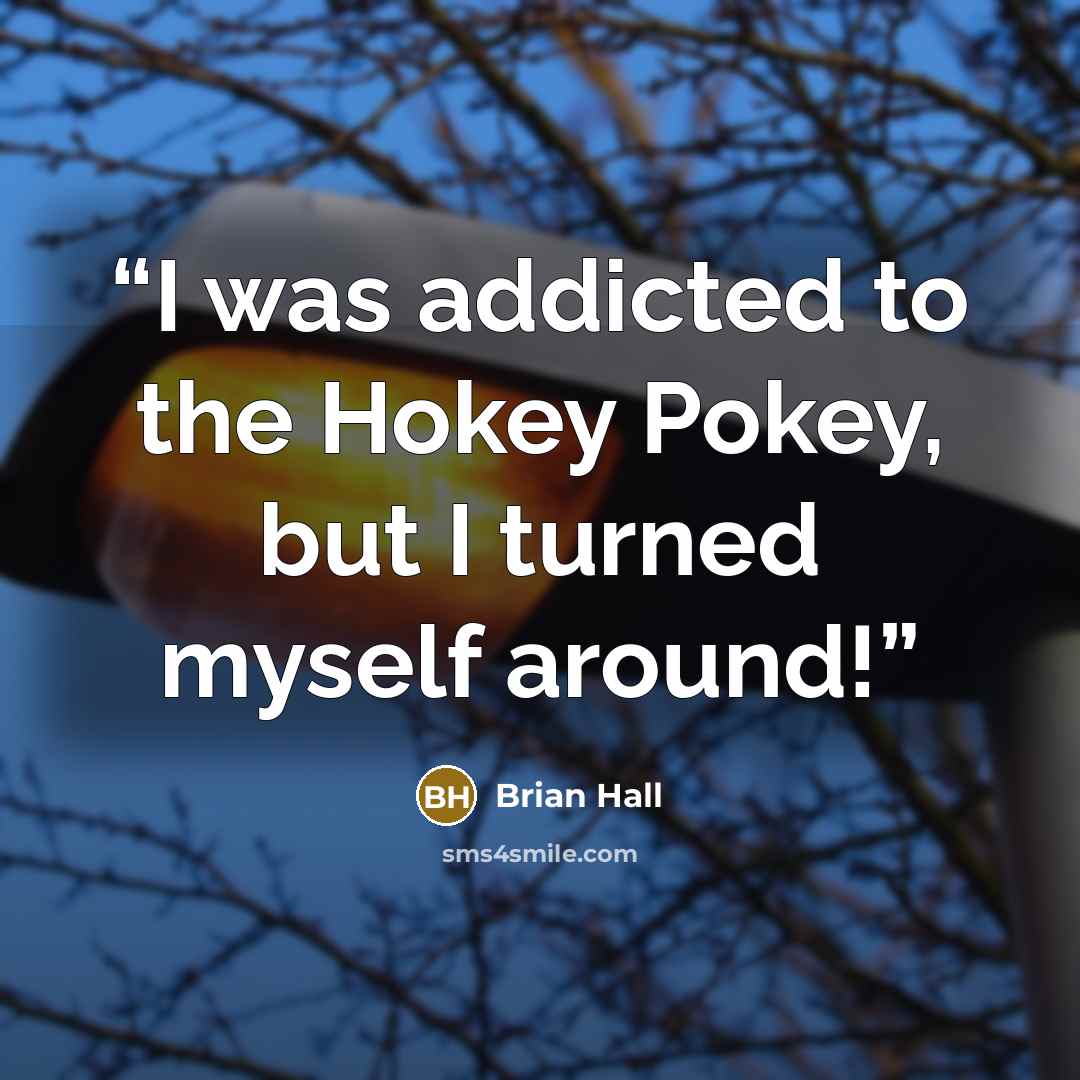 “I was addicted to the Hokey Pokey, but I turned myself around!” quote by Brian Hall