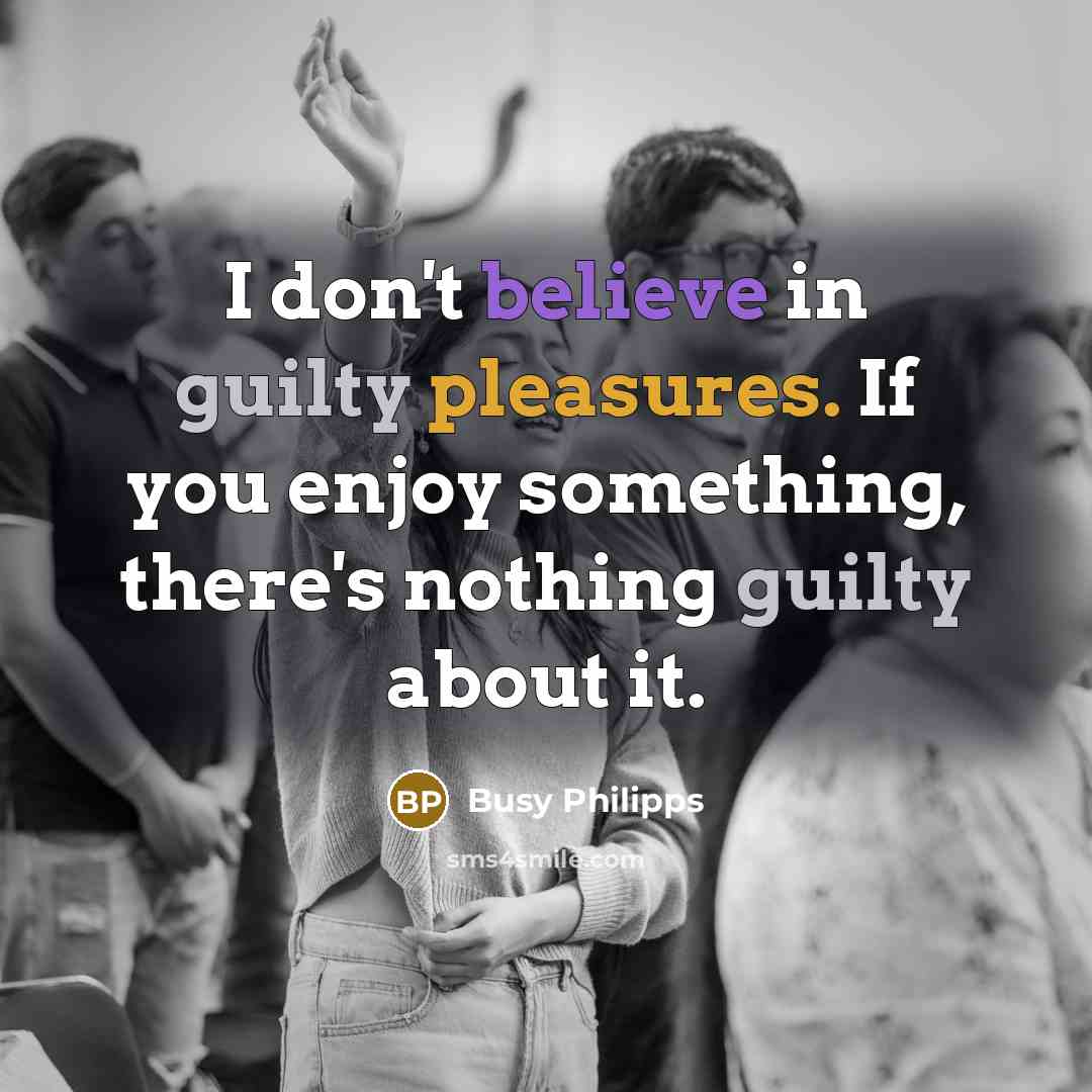 “I don't believe in guilty pleasures. If you enjoy something,…” quote by Busy Philipps