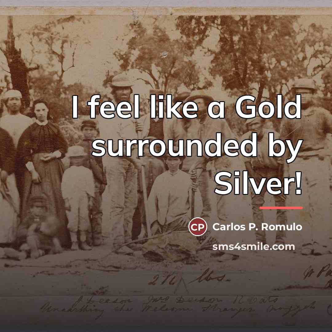 “I feel like a Gold surrounded by Silver!…” quote by Carlos P. Romulo