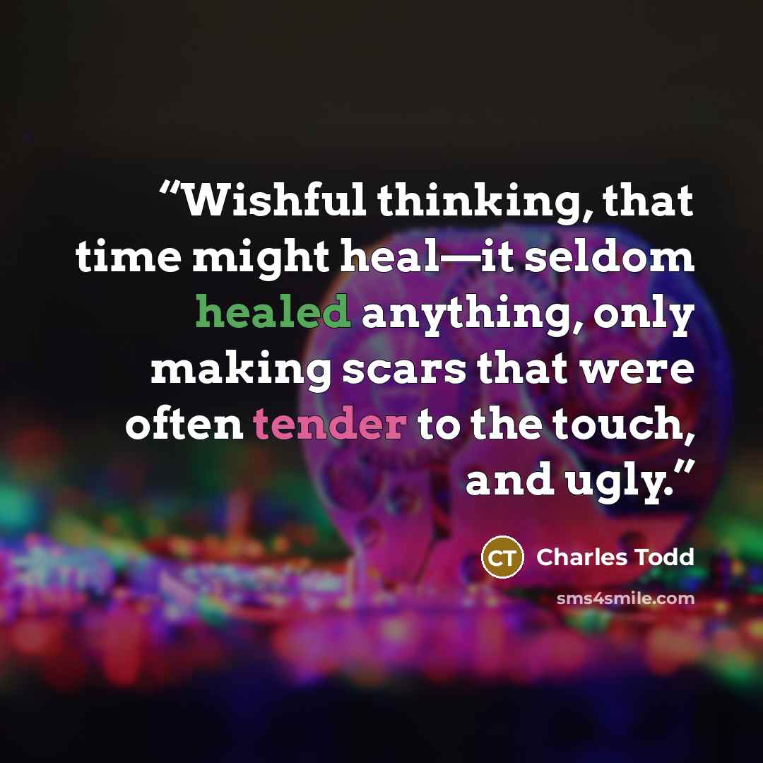 “Wishful thinking, that time might heal—it seldom healed anything, only making scars that were often tender to the touch, and ugly.” quote by Charles Todd