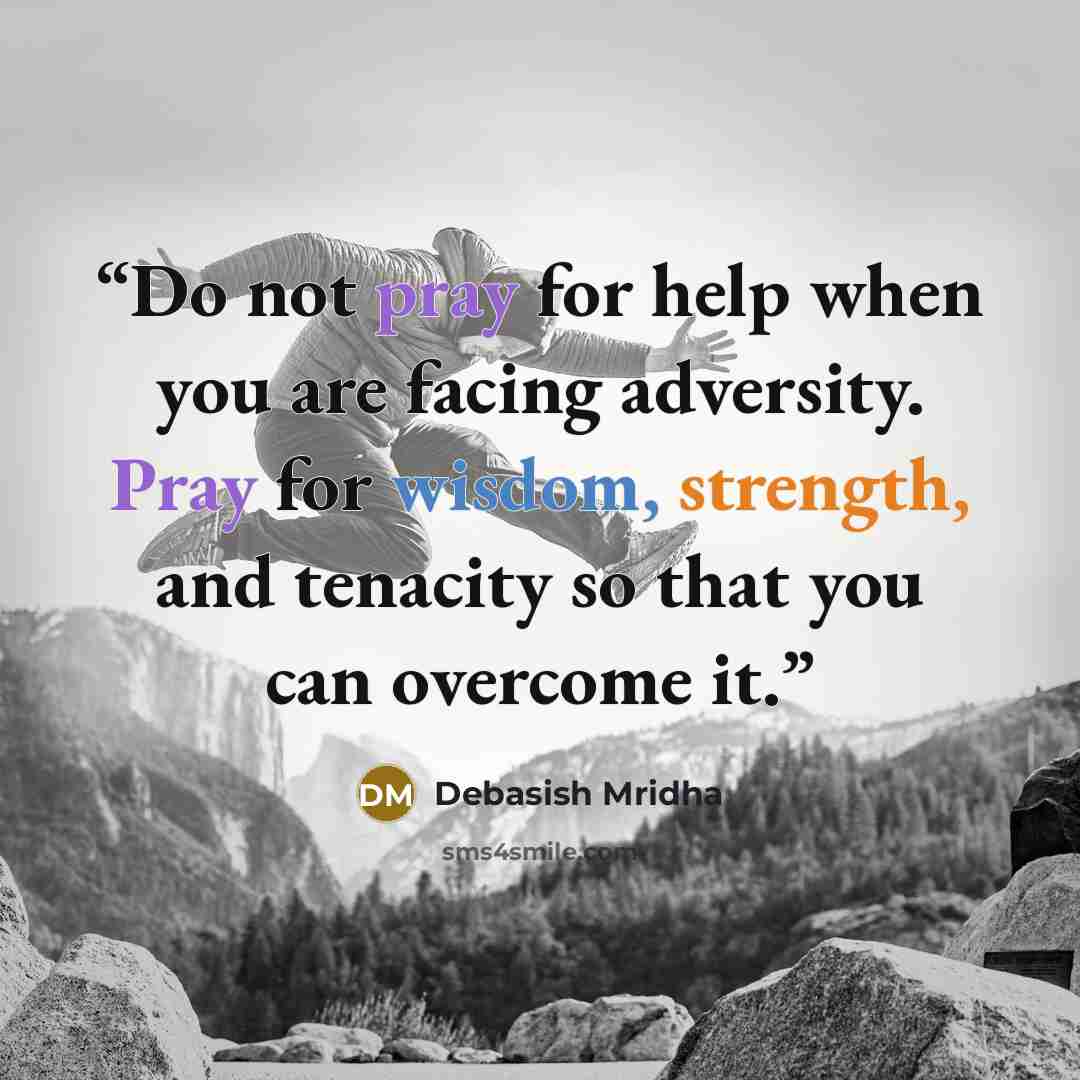 “Do not pray for help when you are facing adversity. Pray for wisdom, strength, and tenacity so that you can overcome it.” quote by Debasish Mridha