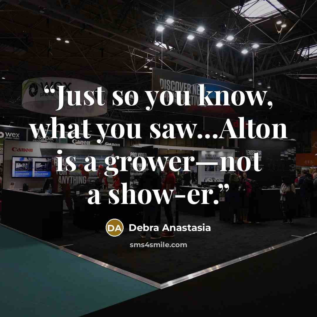 “Just so you know, what you saw…Alton is a grower—not a show-er.” quote by Debra Anastasia