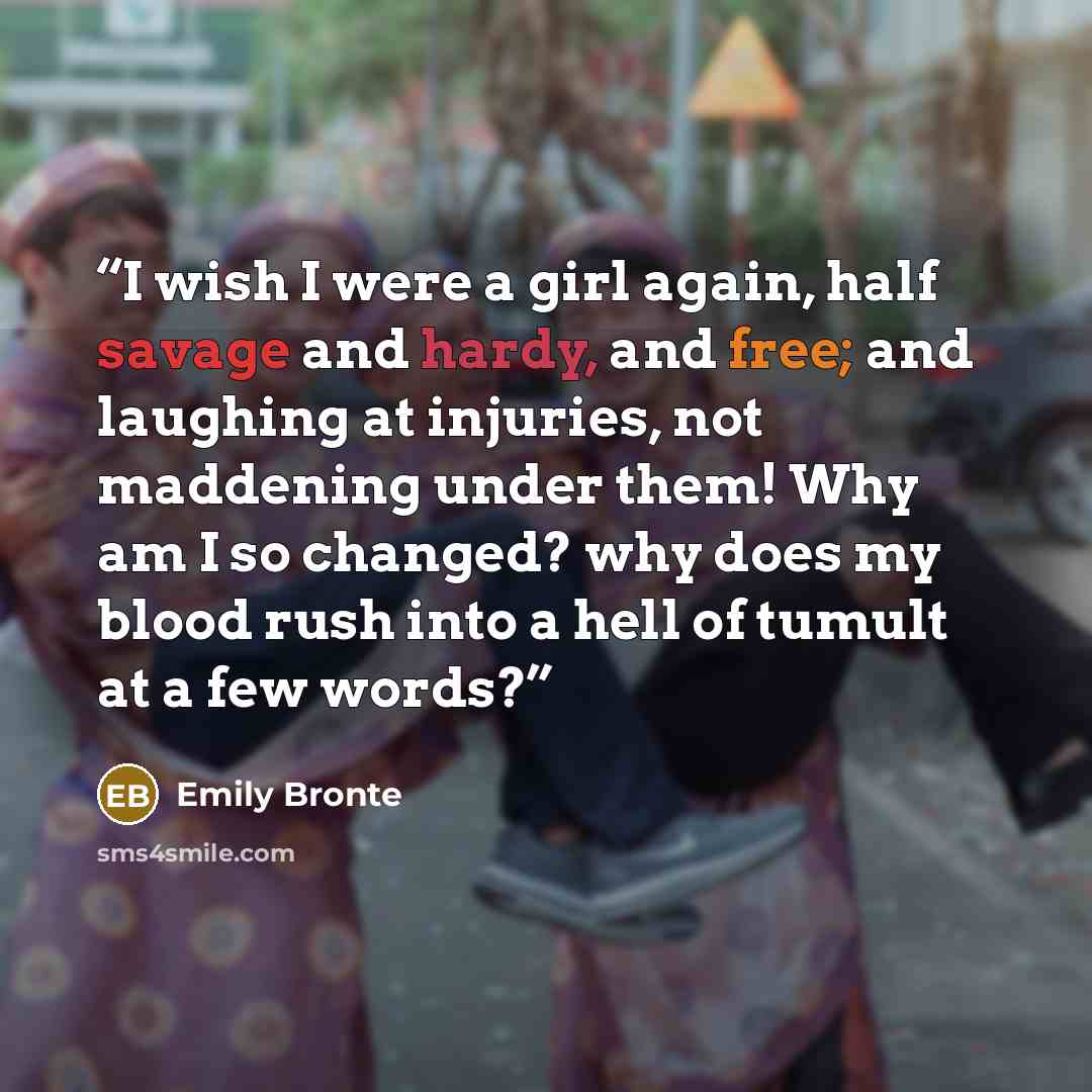 “I wish I were a girl again, half savage and hardy, and free; and laughing at injuries, not maddening under them! Why am I so changed? why does my blood rush into a hell of tumult at a few words?” quote by Emily Brontë