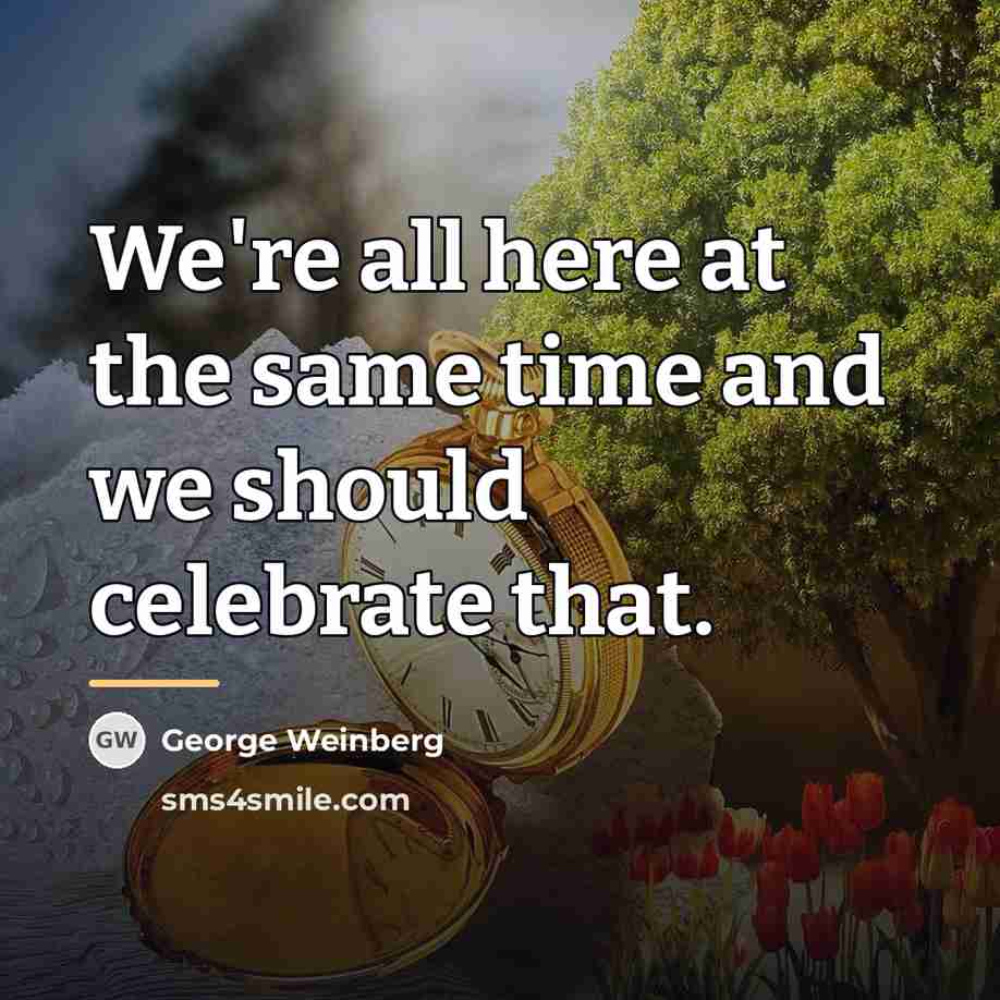 “We're all here at the same time and we should…” quote by George Weinberg
