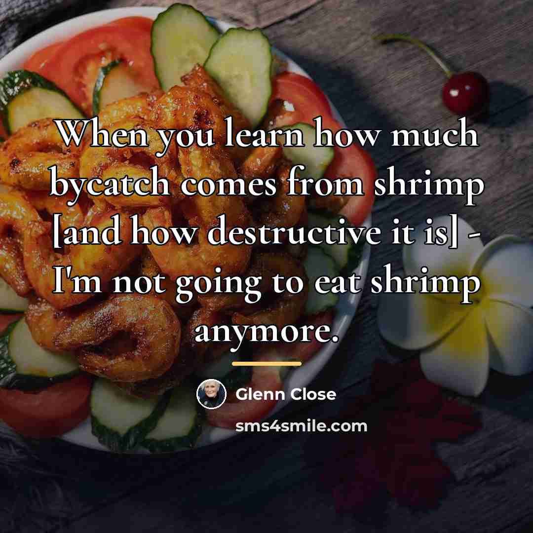 “When you learn how much bycatch comes from shrimp [and…” quote by Glenn Close