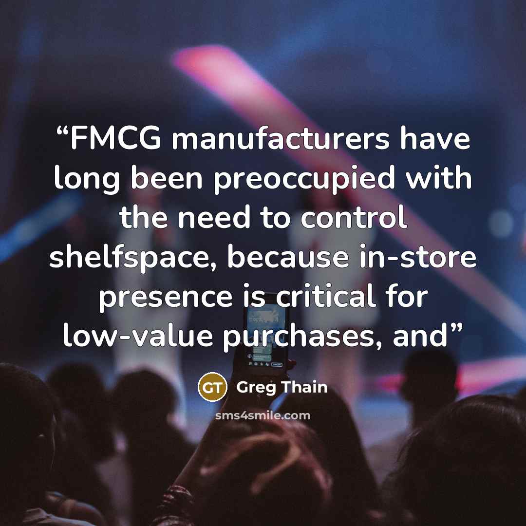 “FMCG manufacturers have long been preoccupied with the need to control shelfspace, because in-store presence is critical for low-value purchases, and” quote by Greg Thain