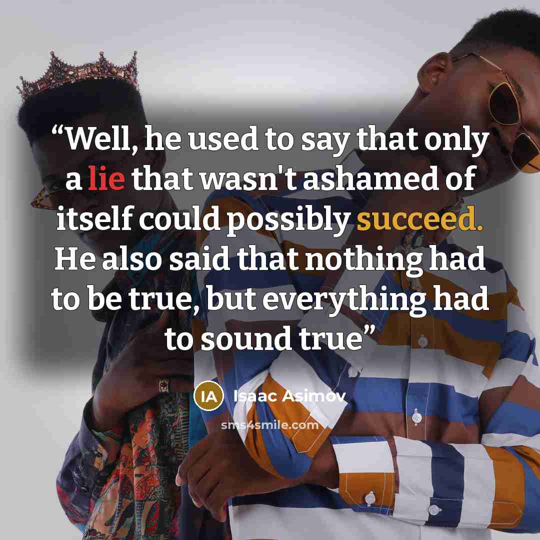 “Well, he used to say that only a lie that wasn't ashamed of itself could possibly succeed. He also said that nothing had to be true, but everything had to sound true” quote by Isaac Asimov