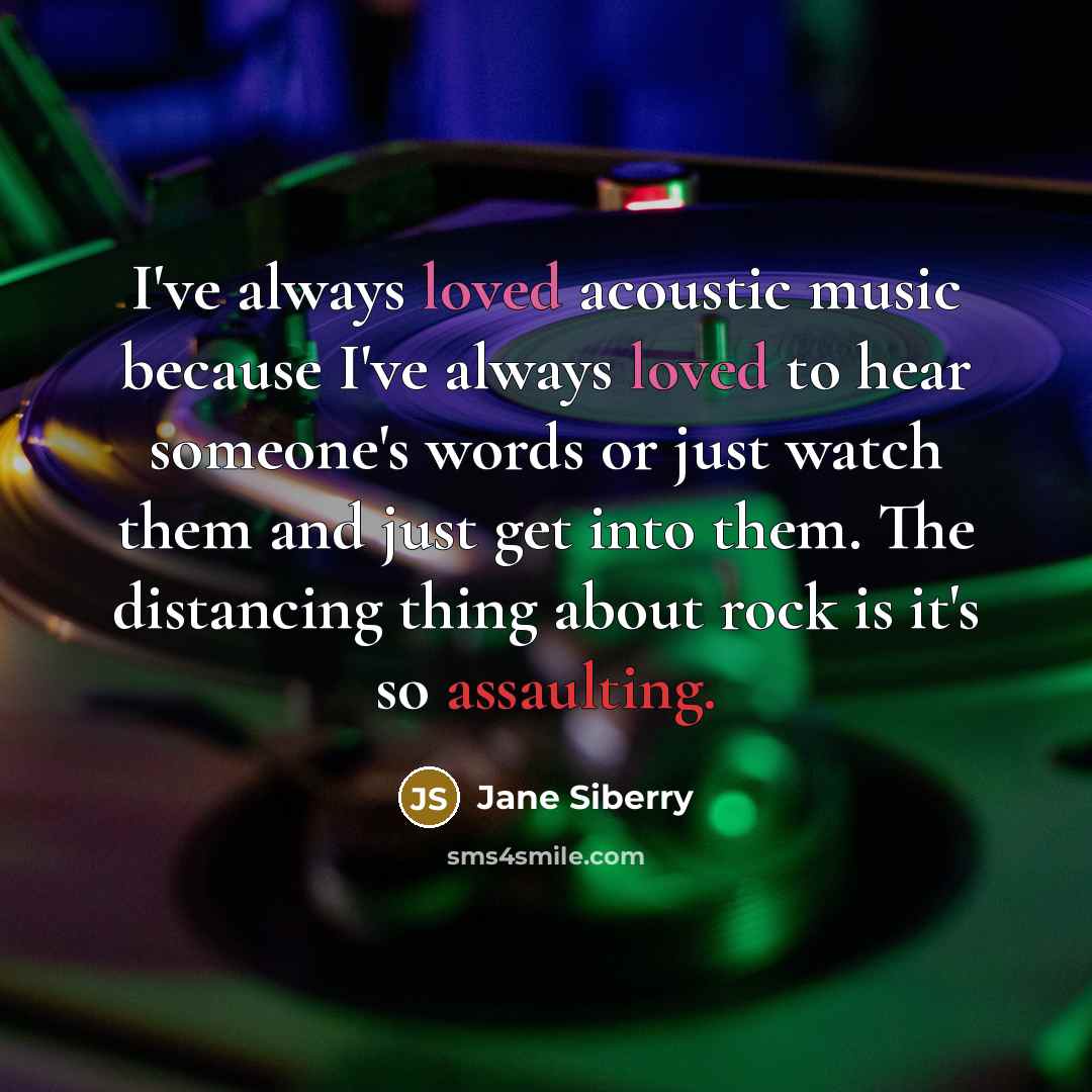 “I've always loved acoustic music because I've always loved to hear someone's words or just watch them and just get into them. The distancing thing about rock is it's so assaulting.” quote by Jane Siberry