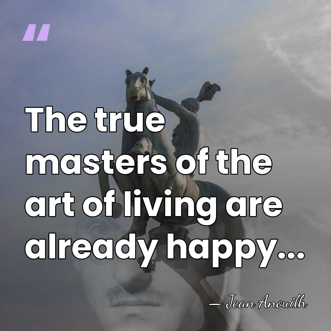 The true masters of the art of living are already happy... - Jean Anouilh