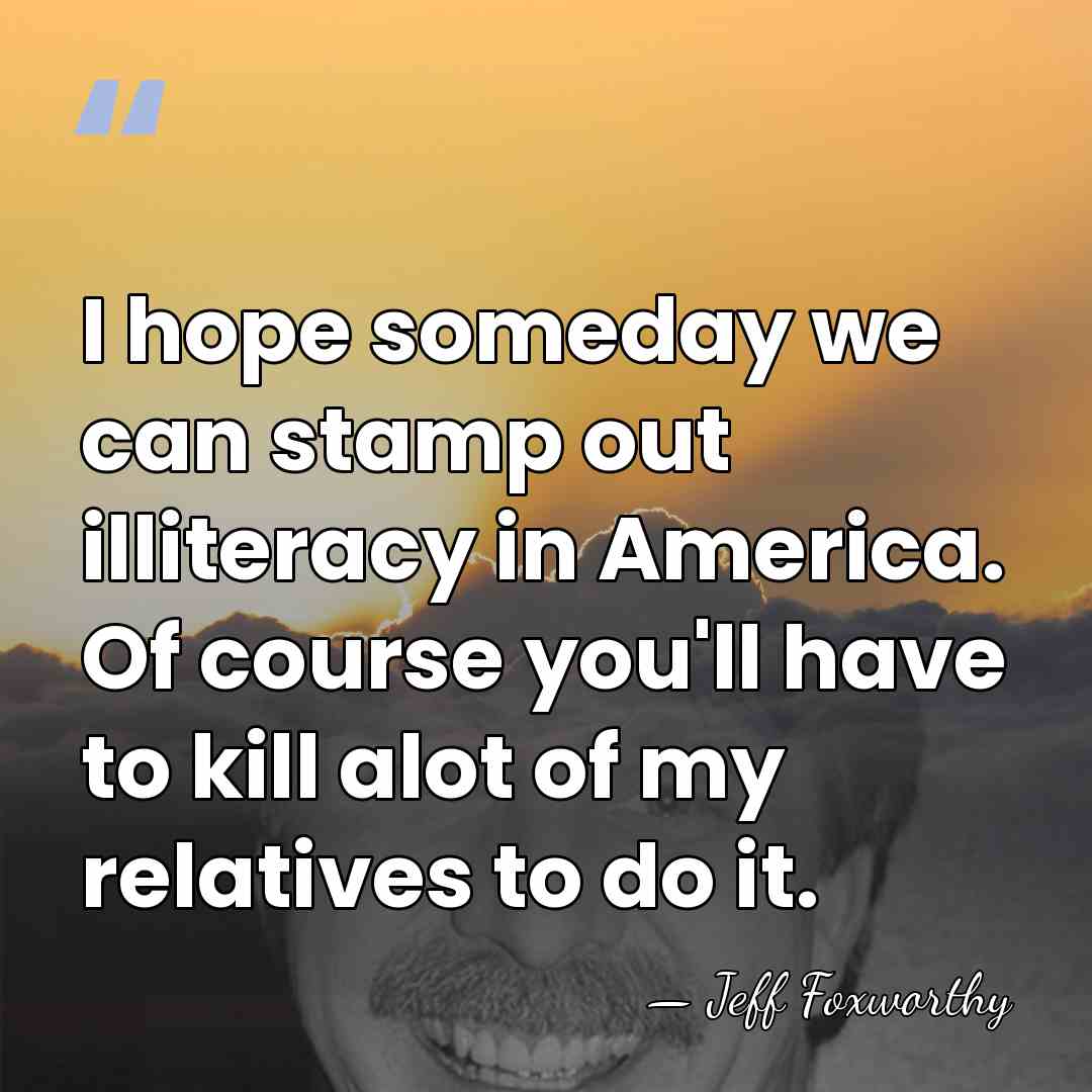 I hope someday we can stamp out illiteracy in America. Of course&hellip; - Jeff Foxworthy
