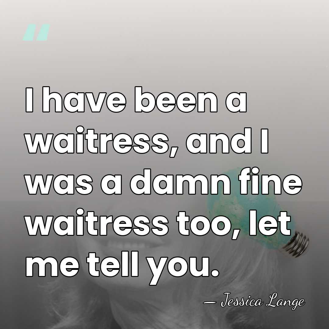 I have been a waitress, and I was a damn fine waitress&hellip; - Jessica Lange