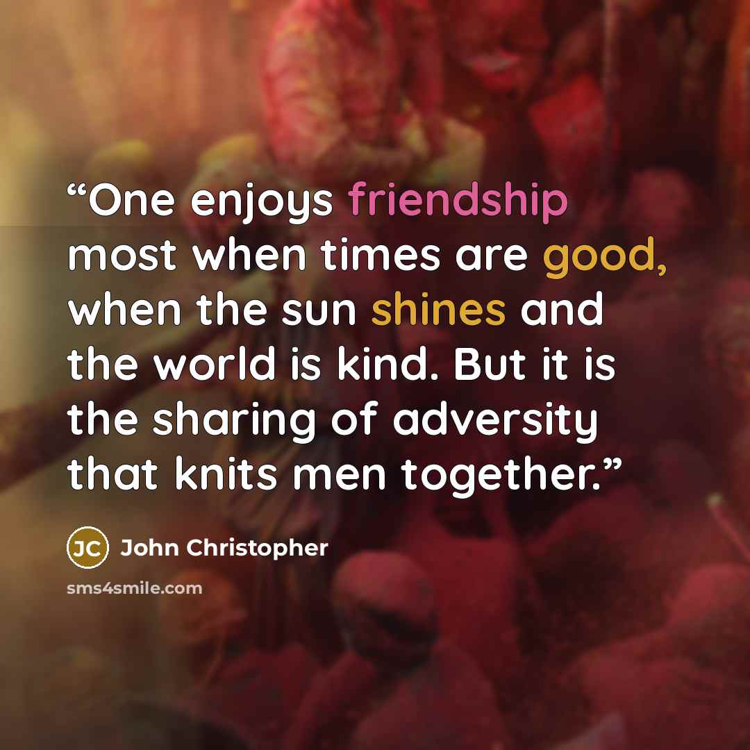 “One enjoys friendship most when times are good, when the sun shines and the world is kind. But it is the sharing of adversity that knits men together.” quote by John Christopher