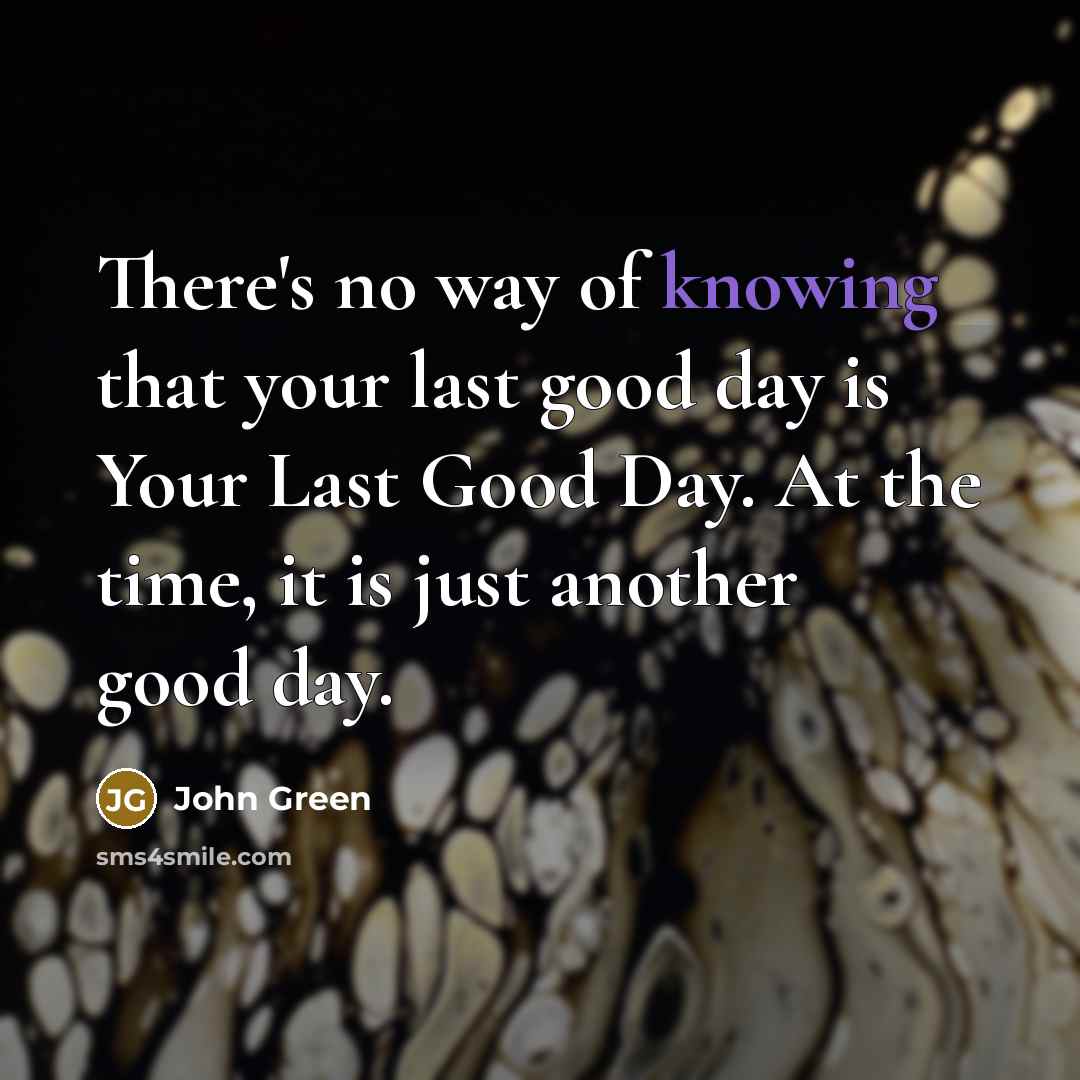 “There's no way of knowing that your last good day…” quote by John Green