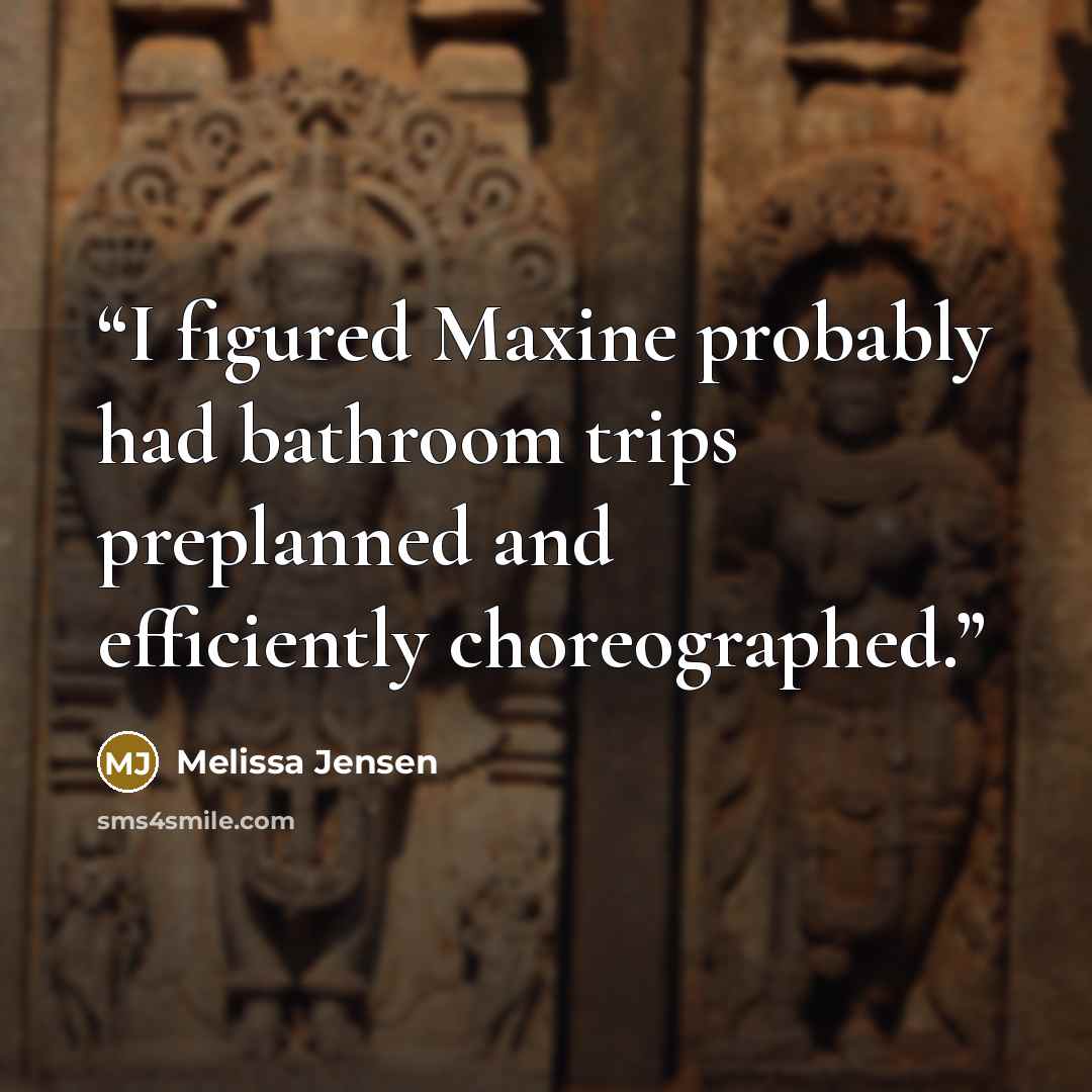 “I figured Maxine probably had bathroom trips preplanned and efficiently choreographed.” quote by Melissa Jensen