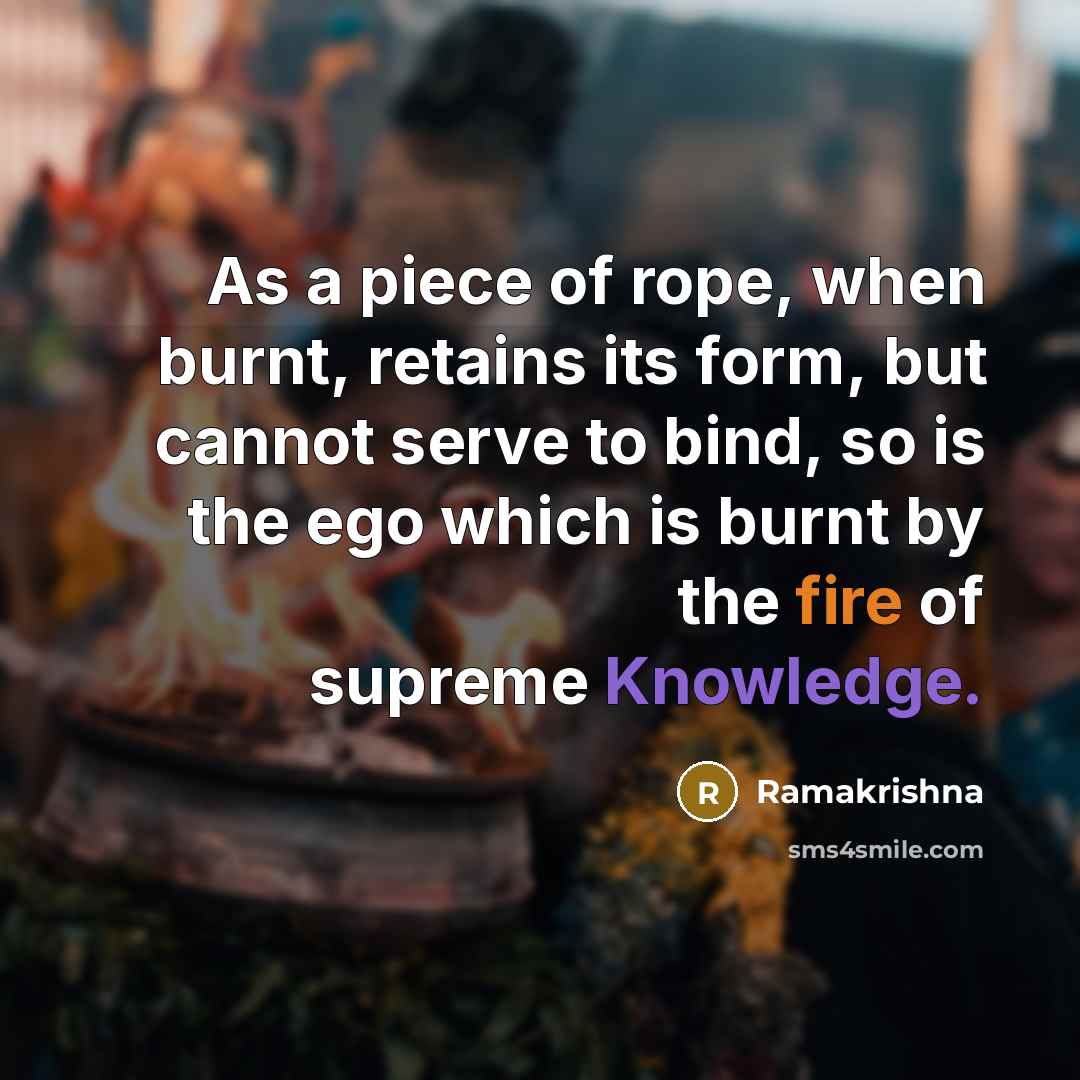 “As a piece of rope, when burnt, retains its form,…” quote by Ramakrishna