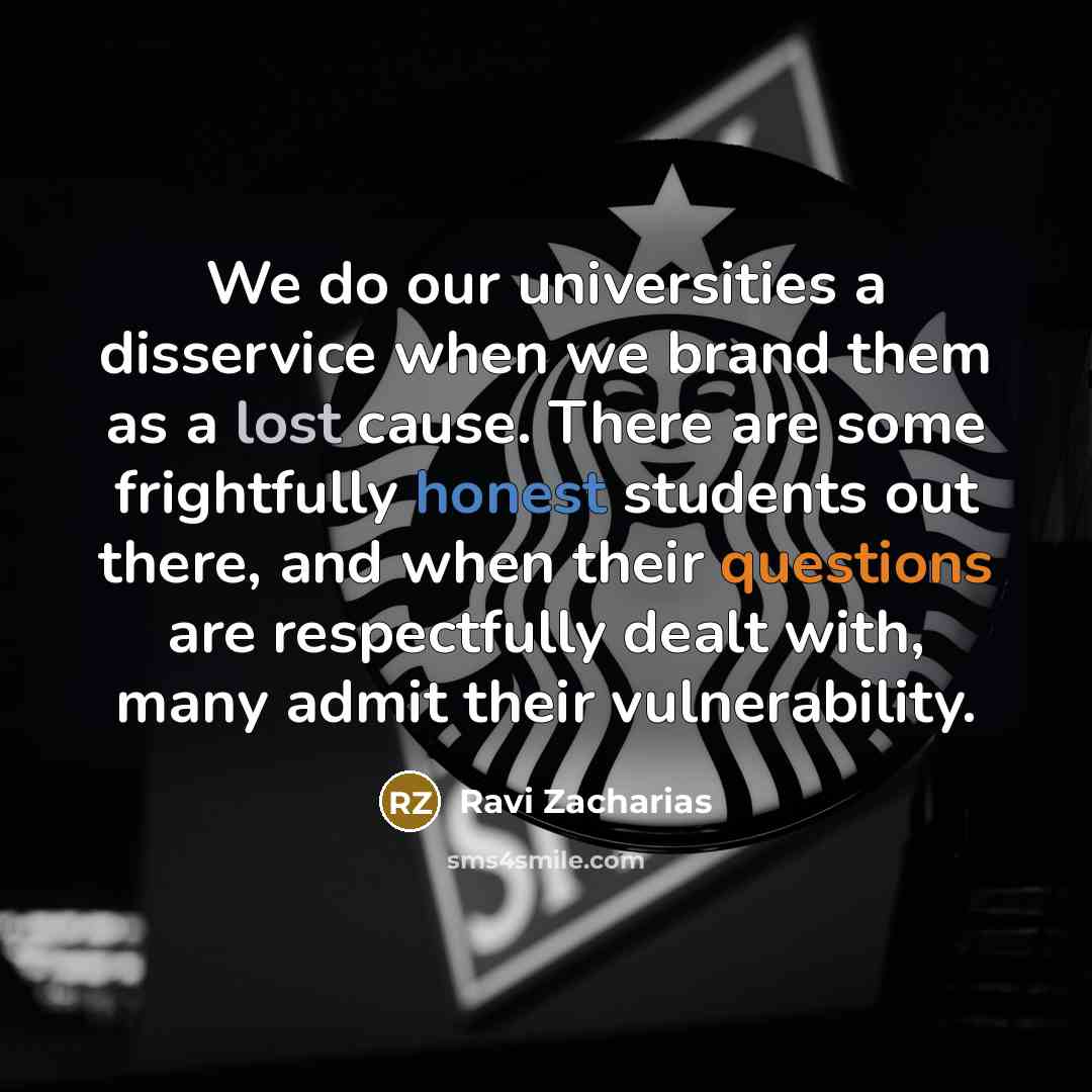 “We do our universities a disservice when we brand them as a lost cause. There are some frightfully honest students out there, and when their questions are respectfully dealt with, many admit their vulnerability.” quote by Ravi Zacharias