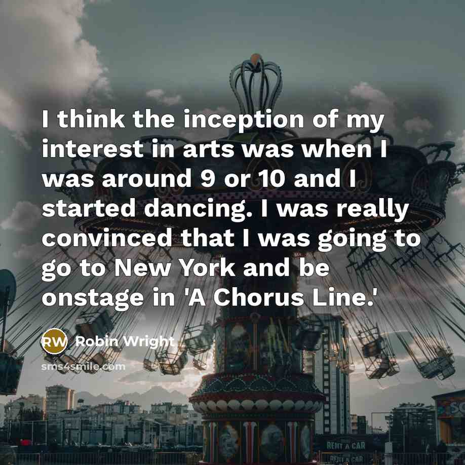 “I think the inception of my interest in arts was…” quote by Robin Wright