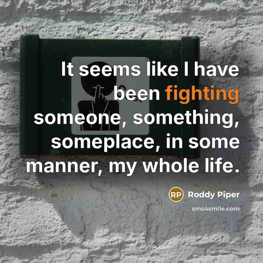 “It seems like I have been fighting someone, something, someplace,…” quote by Roddy Piper