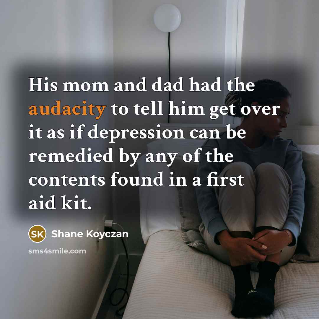 “His mom and dad had the audacity to tell him get over it as if depression can be remedied by any of the contents found in a first aid kit.” quote by Shane Koyczan