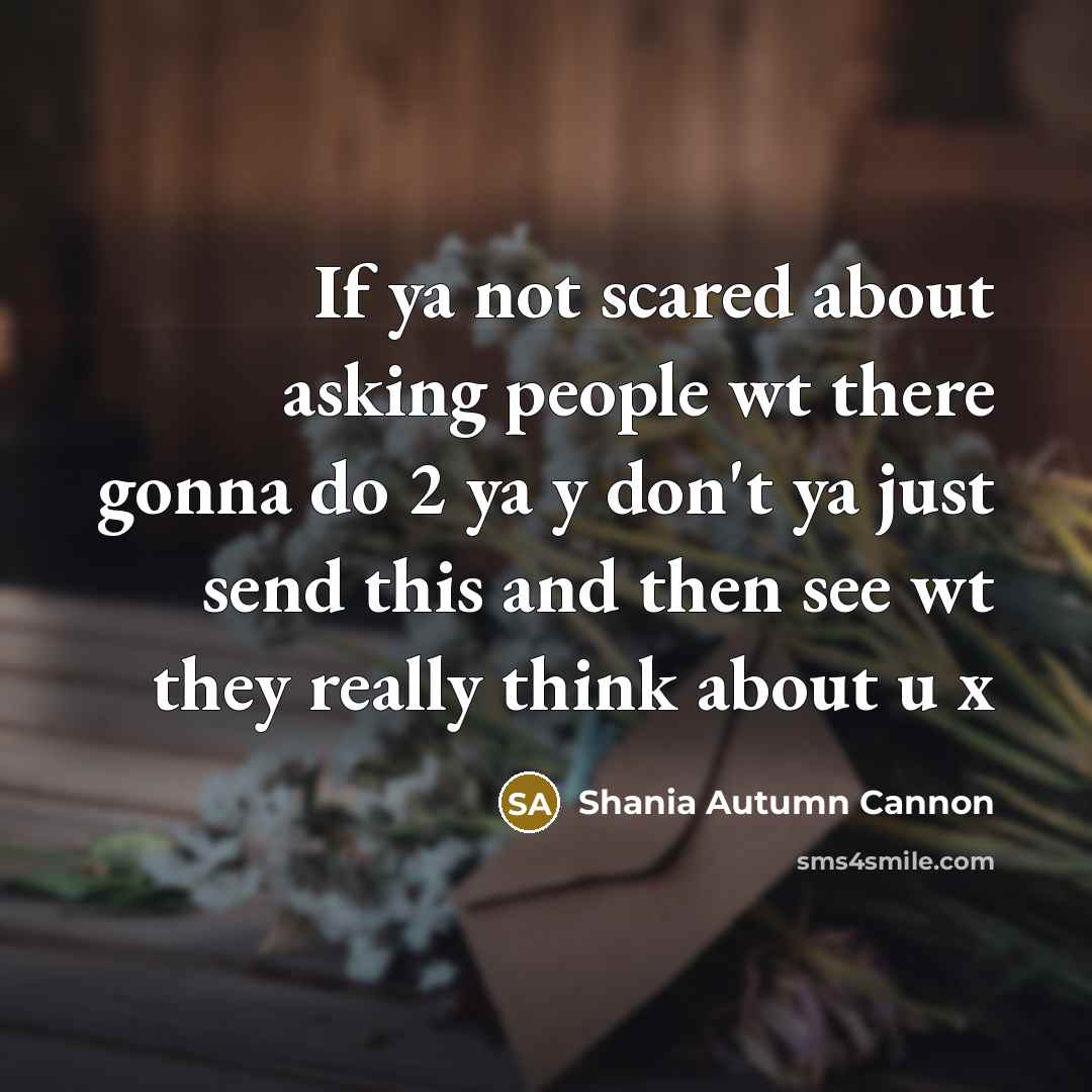 “If ya not scared about asking people wt there gonna do 2 ya y don't ya just send this and then see wt they really think about u x” quote by Shania Autumn Cannon